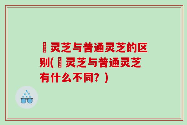 艼灵芝与普通灵芝的区别(艼灵芝与普通灵芝有什么不同?) 艼灵芝与普通灵芝的区别(艼灵芝与普通灵芝有什么不同?)