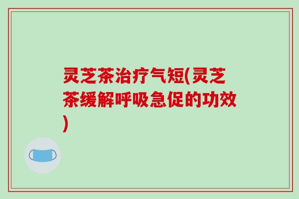灵芝茶气短(灵芝茶缓解急促的功效) 灵芝茶气短(灵芝茶缓解急促的功效)