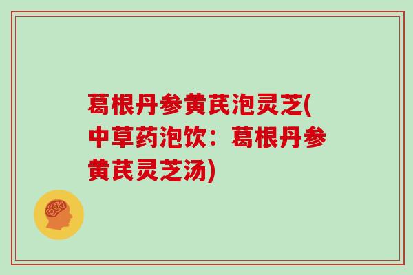 葛根丹参黄芪泡灵芝(中草药泡饮:葛根丹参黄芪灵芝汤) 葛根丹参黄芪泡灵芝(中草药泡饮:葛根丹参黄芪灵芝汤)