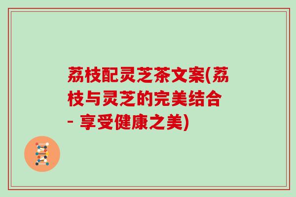 荔枝配灵芝茶文案(荔枝与灵芝的完美结合 - 享受健康之美) 荔枝配灵芝茶文案(荔枝与灵芝的完美结合 - 享受健康之美)