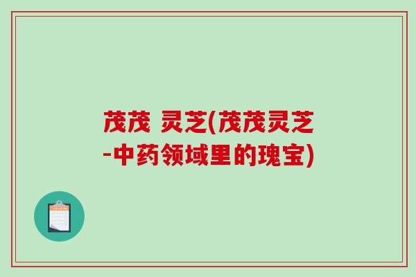 茂茂 灵芝(茂茂灵芝-领域里的瑰宝) 茂茂 灵芝(茂茂灵芝-领域里的瑰宝)