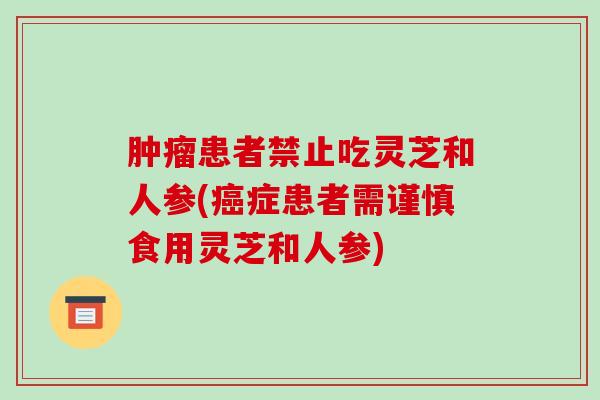 患者禁止吃灵芝和人参(症患者需谨慎食用灵芝和人参) 患者禁止吃灵芝和人参(症患者需谨慎食用灵芝和人参)