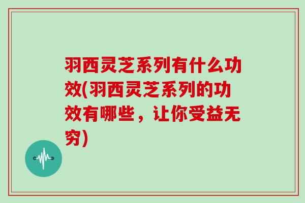 羽西灵芝系列有什么功效(羽西灵芝系列的功效有哪些,让你受益无穷) 羽西灵芝系列有什么功效(羽西灵芝系列的功效有哪些,让你受益无穷)
