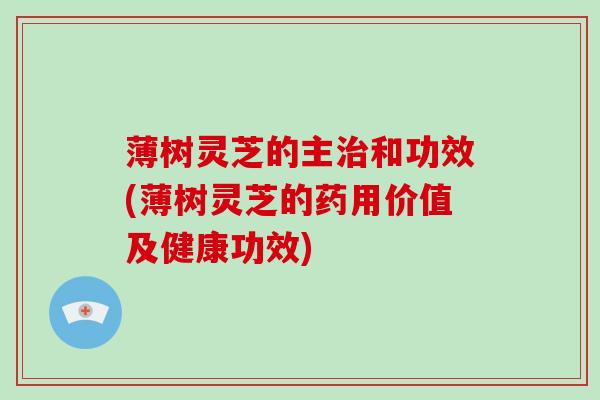 薄树灵芝的主和功效(薄树灵芝的药用价值及健康功效) 薄树灵芝的主和功效(薄树灵芝的药用价值及健康功效)