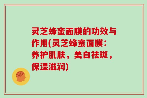 灵芝蜂蜜面膜的功效与作用(灵芝蜂蜜面膜:养护,美白祛斑,保湿滋润) 灵芝蜂蜜面膜的功效与作用(灵芝蜂蜜面膜:养护,美白祛斑,保湿滋润)