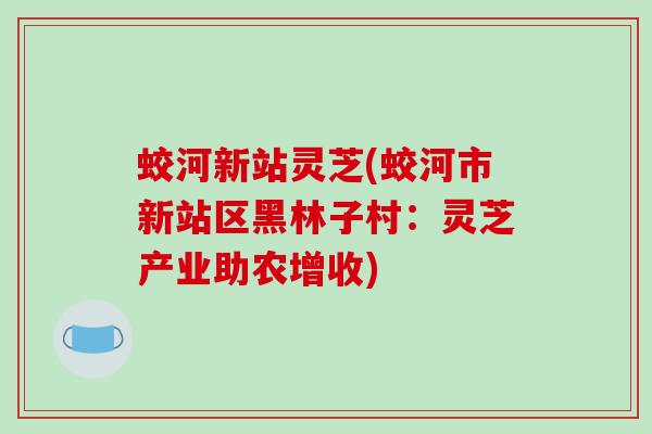 蛟河新站灵芝(蛟河市新站区黑林子村:灵芝产业助农增收) 蛟河新站灵芝(蛟河市新站区黑林子村:灵芝产业助农增收)