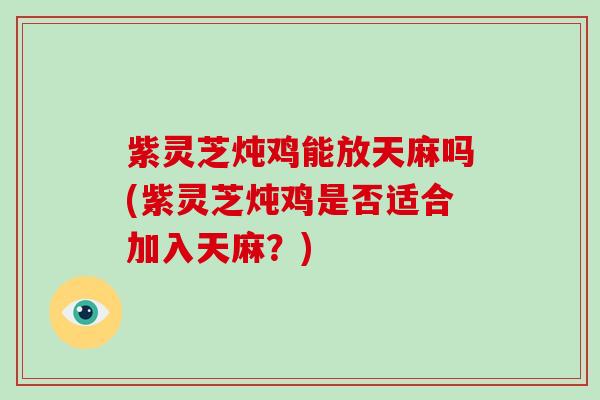 紫灵芝炖鸡能放天麻吗(紫灵芝炖鸡是否适合加入天麻?) 紫灵芝炖鸡能放天麻吗(紫灵芝炖鸡是否适合加入天麻?)