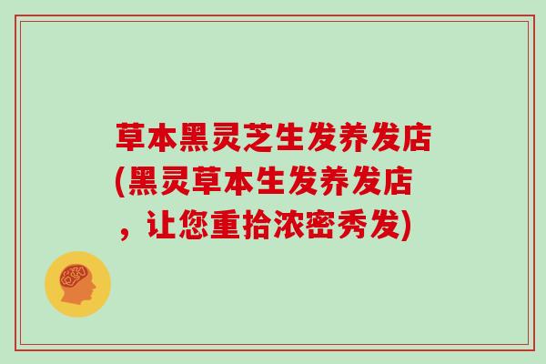 草本黑灵芝生发养发店(黑灵草本生发养发店,让您重拾浓密秀发) 草本黑灵芝生发养发店(黑灵草本生发养发店,让您重拾浓密秀发)