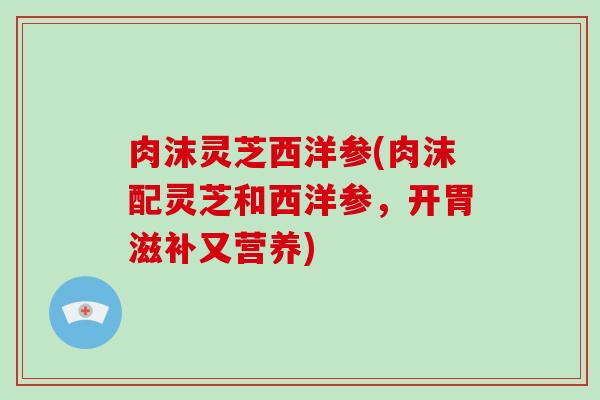 肉沫灵芝西洋参(肉沫配灵芝和西洋参,开胃滋补又营养) 肉沫灵芝西洋参(肉沫配灵芝和西洋参,开胃滋补又营养)
