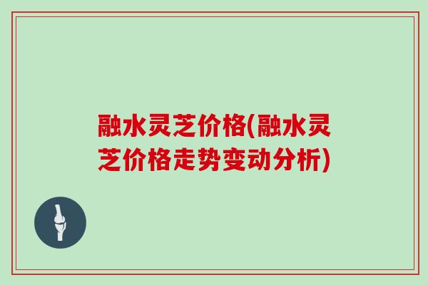 融水灵芝价格(融水灵芝价格走势变动分析) 融水灵芝价格(融水灵芝价格走势变动分析)