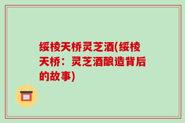 绥棱天桥灵芝酒(绥棱天桥:灵芝酒酿造背后的故事) 绥棱天桥灵芝酒(绥棱天桥:灵芝酒酿造背后的故事)