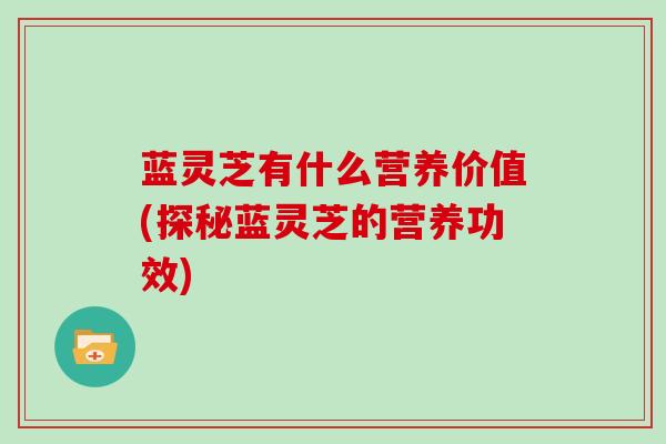 蓝灵芝有什么营养价值(探秘蓝灵芝的营养功效) 蓝灵芝有什么营养价值(探秘蓝灵芝的营养功效)