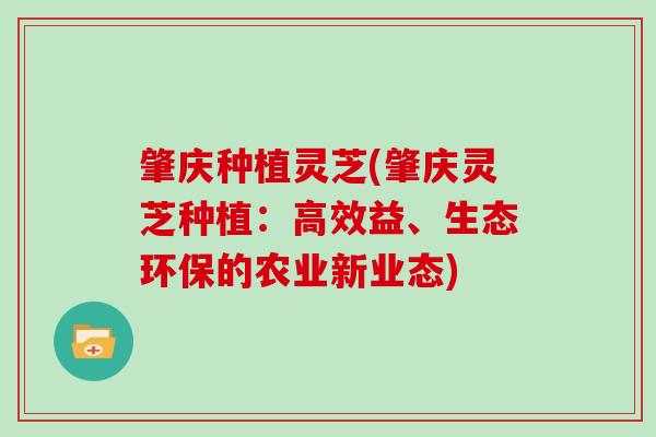 肇庆种植灵芝(肇庆灵芝种植:高效益、生态环保的农业新业态) 肇庆种植灵芝(肇庆灵芝种植:高效益、生态环保的农业新业态)