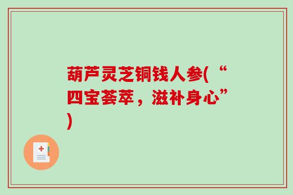 葫芦灵芝铜钱人参(“四宝荟萃,滋补身心”) 葫芦灵芝铜钱人参(“四宝荟萃,滋补身心”)