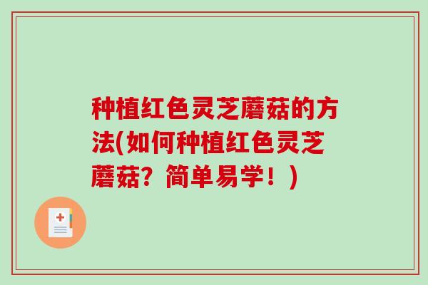 种植红色灵芝蘑菇的方法(如何种植红色灵芝蘑菇?简单易学!) 种植红色灵芝蘑菇的方法(如何种植红色灵芝蘑菇?简单易学!)