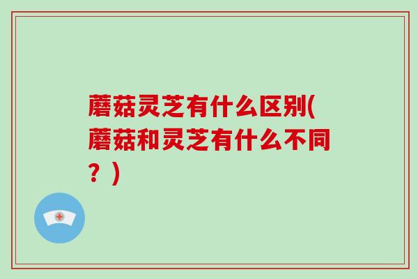 蘑菇灵芝有什么区别(蘑菇和灵芝有什么不同?) 蘑菇灵芝有什么区别(蘑菇和灵芝有什么不同?)