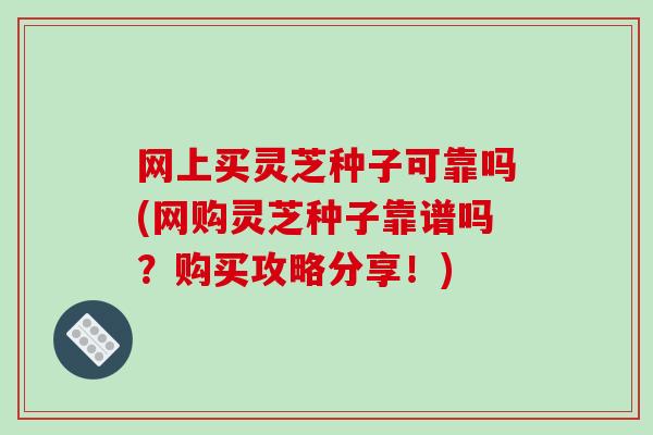 网上买灵芝种子可靠吗(网购灵芝种子靠谱吗?购买攻略分享!) 网上买灵芝种子可靠吗(网购灵芝种子靠谱吗?购买攻略分享!)