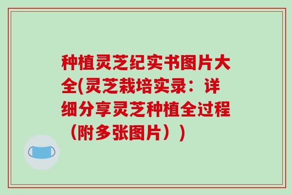 种植灵芝纪实书图片大全(灵芝栽培实录:详细分享灵芝种植全过程(附多张图片)) 种植灵芝纪实书图片大全(灵芝栽培实录:详细分享灵芝种植全过程(附多张图片))
