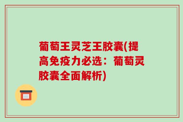 葡萄王灵芝王胶囊(提高免疫力必选:葡萄灵胶囊全面解析) 葡萄王灵芝王胶囊(提高免疫力必选:葡萄灵胶囊全面解析)