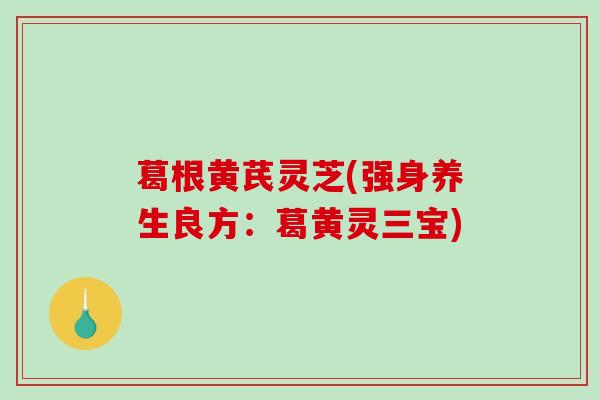 葛根黄芪灵芝(强身养生良方:葛黄灵三宝) 葛根黄芪灵芝(强身养生良方:葛黄灵三宝)
