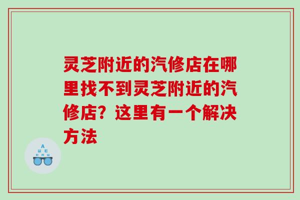 灵芝附近的汽修店在哪里找不到灵芝附近的汽修店?这里有一个解决方法 灵芝附近的汽修店在哪里找不到灵芝附近的汽修店?这里有一个解决方法