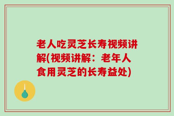 老人吃灵芝长寿视频讲解(视频讲解:老年人食用灵芝的长寿益处) 老人吃灵芝长寿视频讲解(视频讲解:老年人食用灵芝的长寿益处)