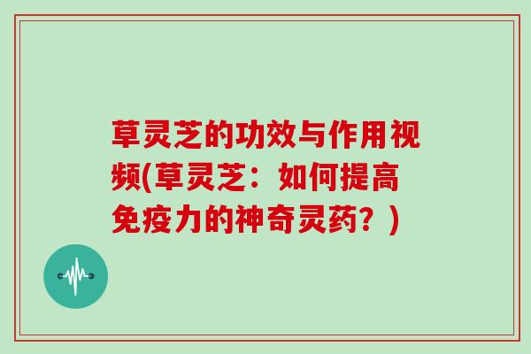 草灵芝的功效与作用视频(草灵芝:如何提高免疫力的神奇灵药?) 草灵芝的功效与作用视频(草灵芝:如何提高免疫力的神奇灵药?)