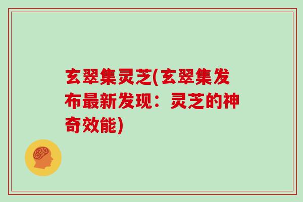 玄翠集灵芝(玄翠集发布新发现:灵芝的神奇效能) 玄翠集灵芝(玄翠集发布新发现:灵芝的神奇效能)
