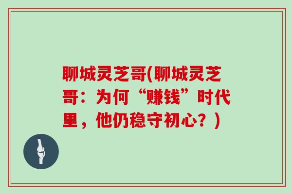 聊城灵芝哥(聊城灵芝哥：为何“赚钱”时代里，他仍稳守初心？)