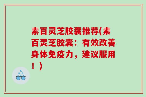 素百灵芝胶囊推荐(素百灵芝胶囊：有效改善身体免疫力，建议服用！)