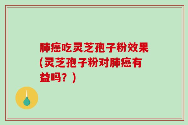 吃灵芝孢子粉效果(灵芝孢子粉对有益吗？)