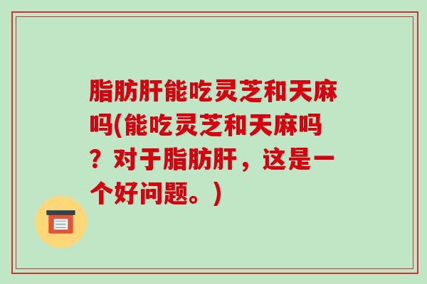 脂肪能吃灵芝和天麻吗(能吃灵芝和天麻吗？对于脂肪，这是一个好问题。)