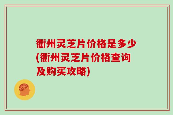 衢州灵芝片价格是多少(衢州灵芝片价格查询及购买攻略)