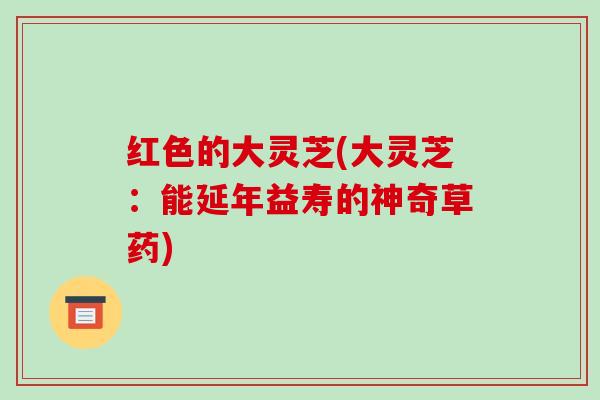 红色的大灵芝(大灵芝：能延年益寿的神奇草药)