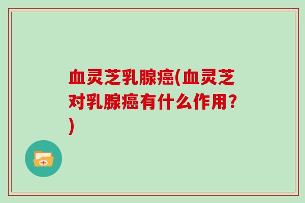 灵芝乳腺(灵芝对乳腺有什么作用？)