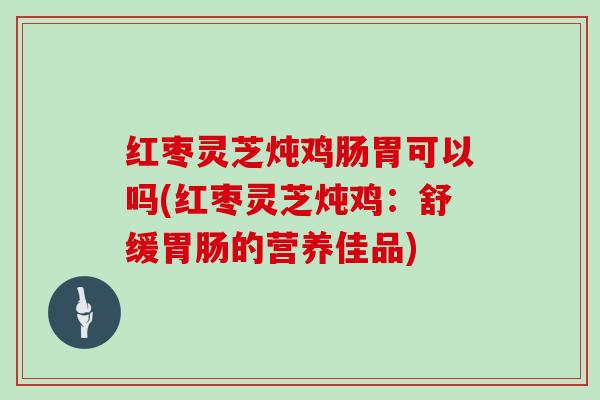 红枣灵芝炖鸡肠胃可以吗(红枣灵芝炖鸡：舒缓的营养佳品)