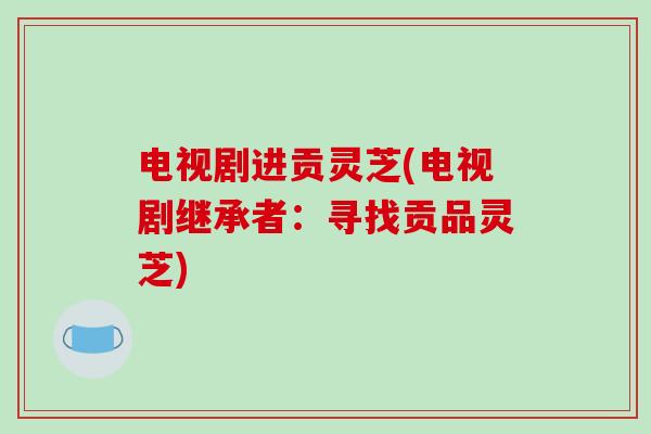 电视剧进贡灵芝(电视剧继承者：寻找贡品灵芝)
