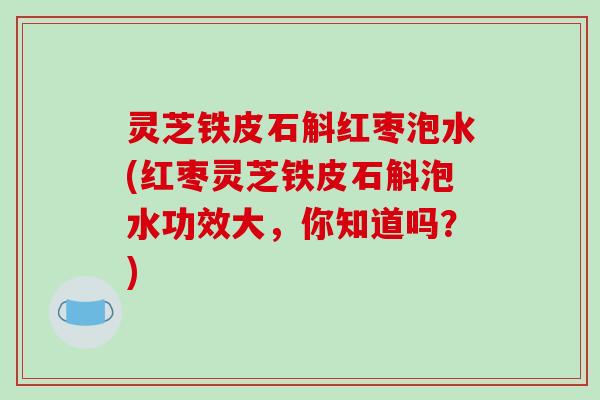 灵芝铁皮石斛红枣泡水(红枣灵芝铁皮石斛泡水功效大，你知道吗？)