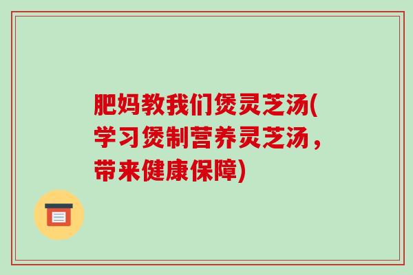 肥妈教我们煲灵芝汤(学习煲制营养灵芝汤，带来健康保障)