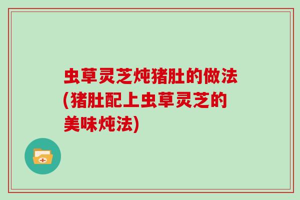 虫草灵芝炖猪肚的做法(猪肚配上虫草灵芝的美味炖法)