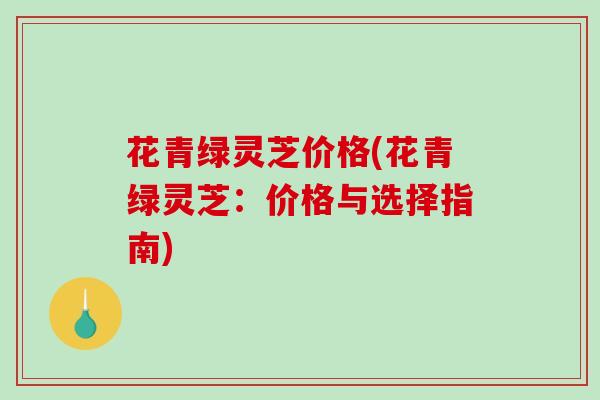 花青绿灵芝价格(花青绿灵芝：价格与选择指南)