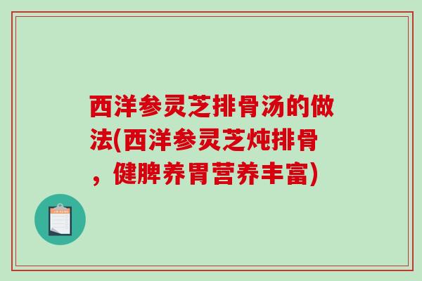 西洋参灵芝排骨汤的做法(西洋参灵芝炖排骨,健脾养胃营养丰富) 西洋参灵芝排骨汤的做法(西洋参灵芝炖排骨,健脾养胃营养丰富)