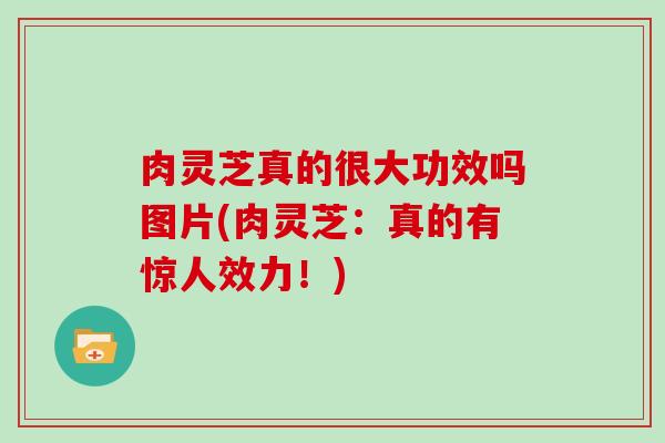 肉灵芝真的很大功效吗图片(肉灵芝:真的有惊人效力!) 肉灵芝真的很大功效吗图片(肉灵芝:真的有惊人效力!)