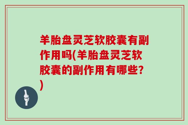羊胎盘灵芝软胶囊有副作用吗(羊胎盘灵芝软胶囊的副作用有哪些?) 羊胎盘灵芝软胶囊有副作用吗(羊胎盘灵芝软胶囊的副作用有哪些?)