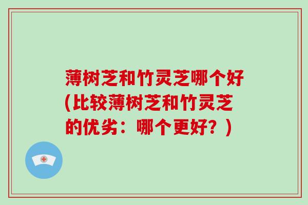 薄树芝和竹灵芝哪个好(比较薄树芝和竹灵芝的优劣:哪个更好?) 薄树芝和竹灵芝哪个好(比较薄树芝和竹灵芝的优劣:哪个更好?)