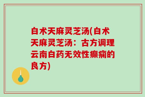 白术天麻灵芝汤(白术天麻灵芝汤:古方调理云南白药无效性癫痫的良方) 白术天麻灵芝汤(白术天麻灵芝汤:古方调理云南白药无效性癫痫的良方)