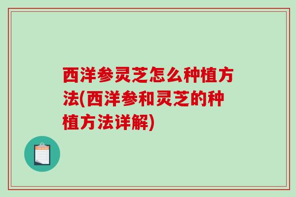 西洋参灵芝怎么种植方法(西洋参和灵芝的种植方法详解) 西洋参灵芝怎么种植方法(西洋参和灵芝的种植方法详解)