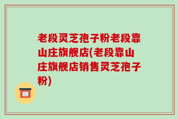 老段灵芝孢子粉老段靠山庄旗舰店(老段靠山庄旗舰店销售灵芝孢子粉) 老段灵芝孢子粉老段靠山庄旗舰店(老段靠山庄旗舰店销售灵芝孢子粉)