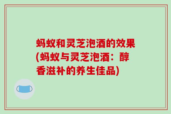 蚂蚁和灵芝泡酒的效果(蚂蚁与灵芝泡酒:醇香滋补的养生佳品) 蚂蚁和灵芝泡酒的效果(蚂蚁与灵芝泡酒:醇香滋补的养生佳品)
