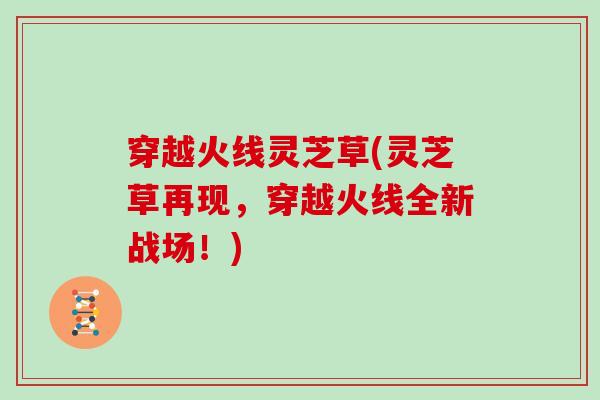 穿越火线灵芝草(灵芝草再现,穿越火线全新战场!) 穿越火线灵芝草(灵芝草再现,穿越火线全新战场!)